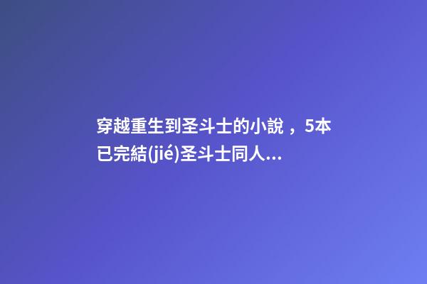 穿越重生到圣斗士的小說，5本已完結(jié)圣斗士同人小說